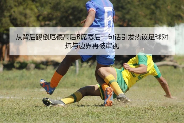 从背后踢倒厄德高后B席赛后一句话引发热议足球对抗与边界再被审视